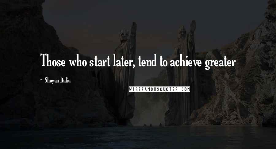 Shayan Italia Quotes: Those who start later, tend to achieve greater