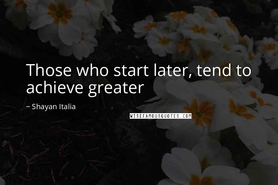 Shayan Italia Quotes: Those who start later, tend to achieve greater