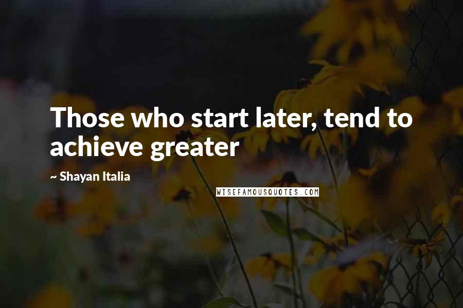 Shayan Italia Quotes: Those who start later, tend to achieve greater