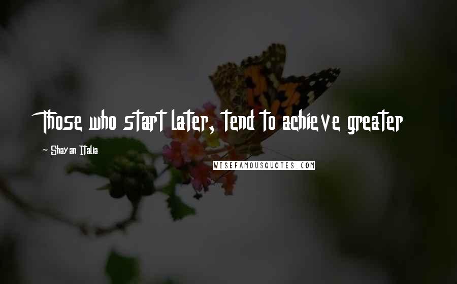 Shayan Italia Quotes: Those who start later, tend to achieve greater