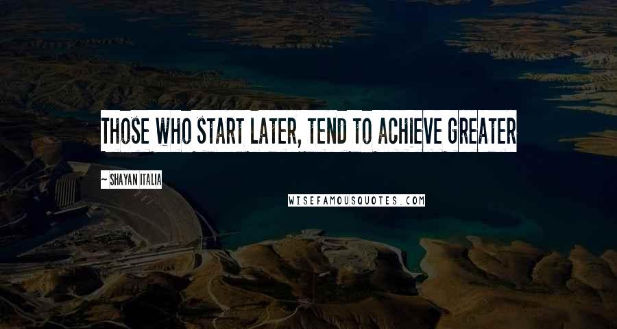 Shayan Italia Quotes: Those who start later, tend to achieve greater