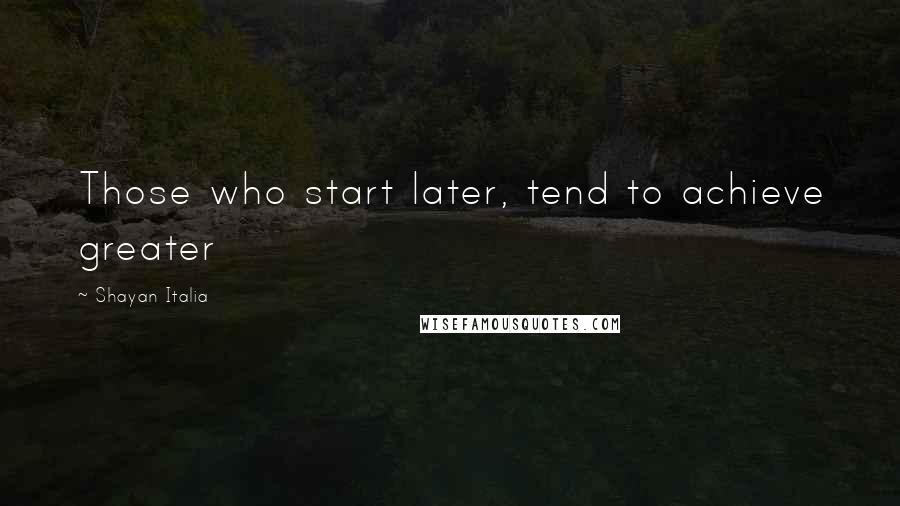 Shayan Italia Quotes: Those who start later, tend to achieve greater