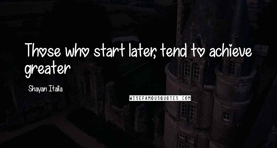 Shayan Italia Quotes: Those who start later, tend to achieve greater