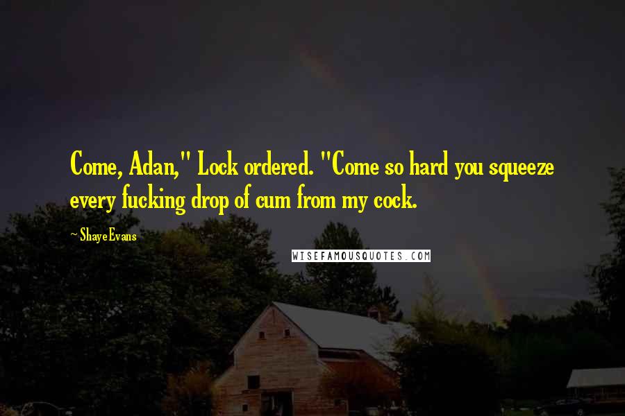 Shaye Evans Quotes: Come, Adan," Lock ordered. "Come so hard you squeeze every fucking drop of cum from my cock.