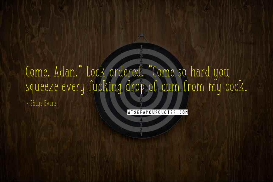 Shaye Evans Quotes: Come, Adan," Lock ordered. "Come so hard you squeeze every fucking drop of cum from my cock.