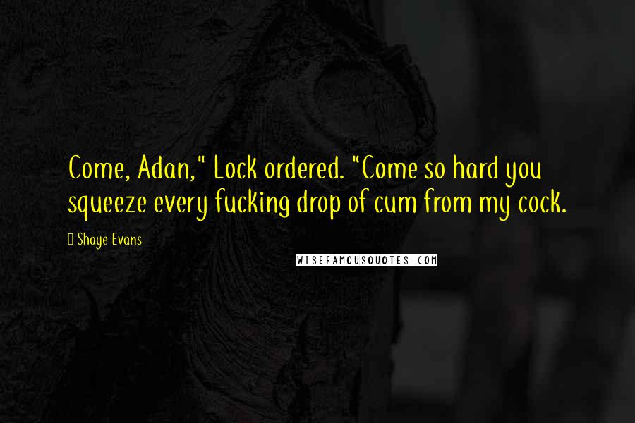 Shaye Evans Quotes: Come, Adan," Lock ordered. "Come so hard you squeeze every fucking drop of cum from my cock.