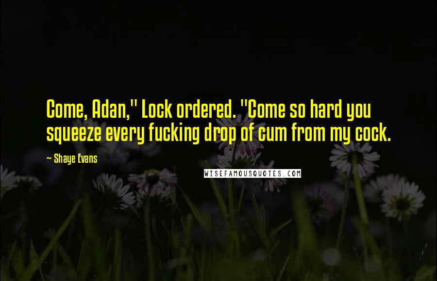 Shaye Evans Quotes: Come, Adan," Lock ordered. "Come so hard you squeeze every fucking drop of cum from my cock.