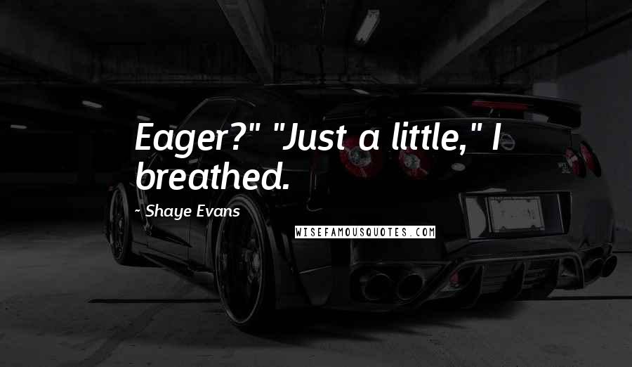 Shaye Evans Quotes: Eager?" "Just a little," I breathed.