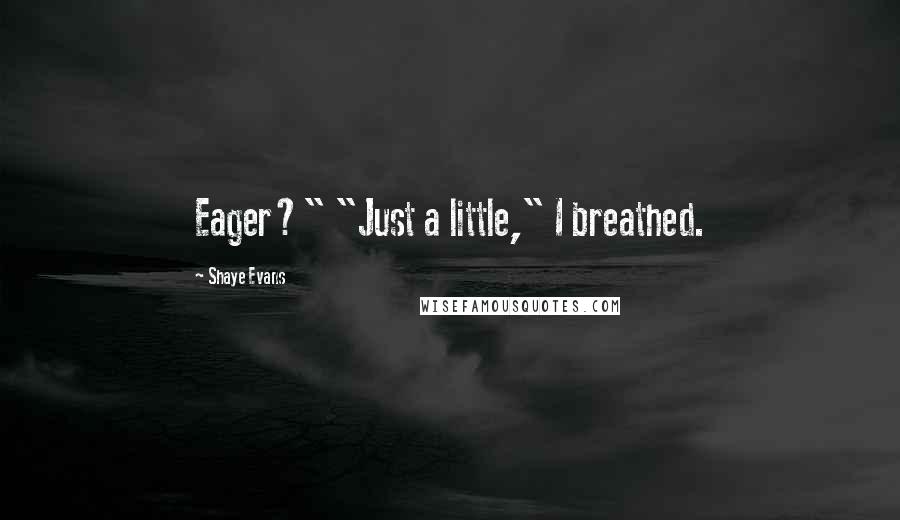 Shaye Evans Quotes: Eager?" "Just a little," I breathed.