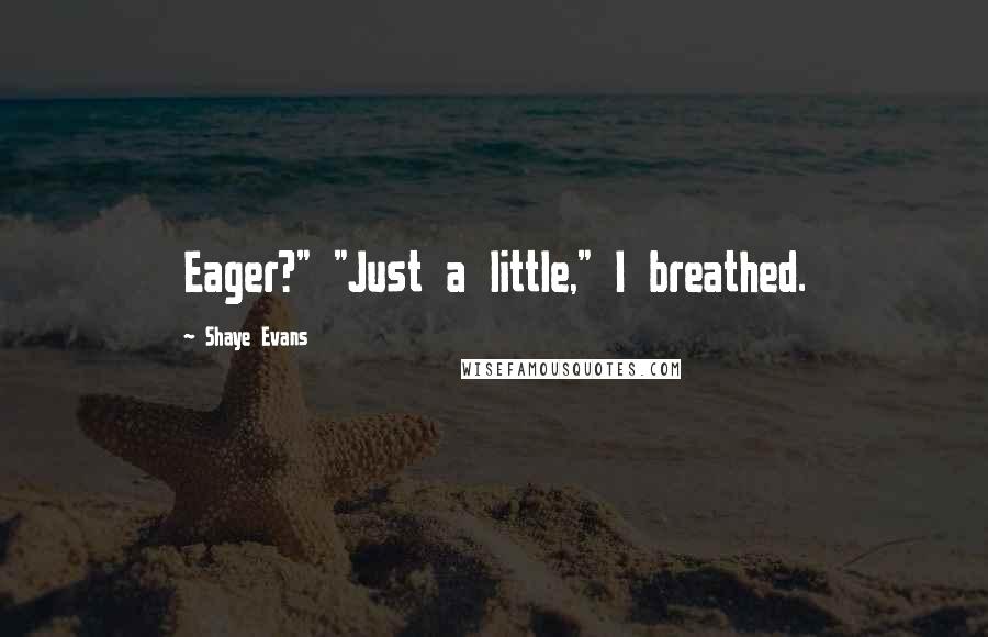 Shaye Evans Quotes: Eager?" "Just a little," I breathed.