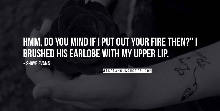 Shaye Evans Quotes: Hmm, do you mind if I put out your fire then?" I brushed his earlobe with my upper lip.