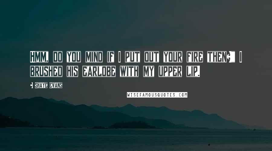 Shaye Evans Quotes: Hmm, do you mind if I put out your fire then?" I brushed his earlobe with my upper lip.