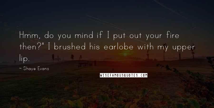 Shaye Evans Quotes: Hmm, do you mind if I put out your fire then?" I brushed his earlobe with my upper lip.