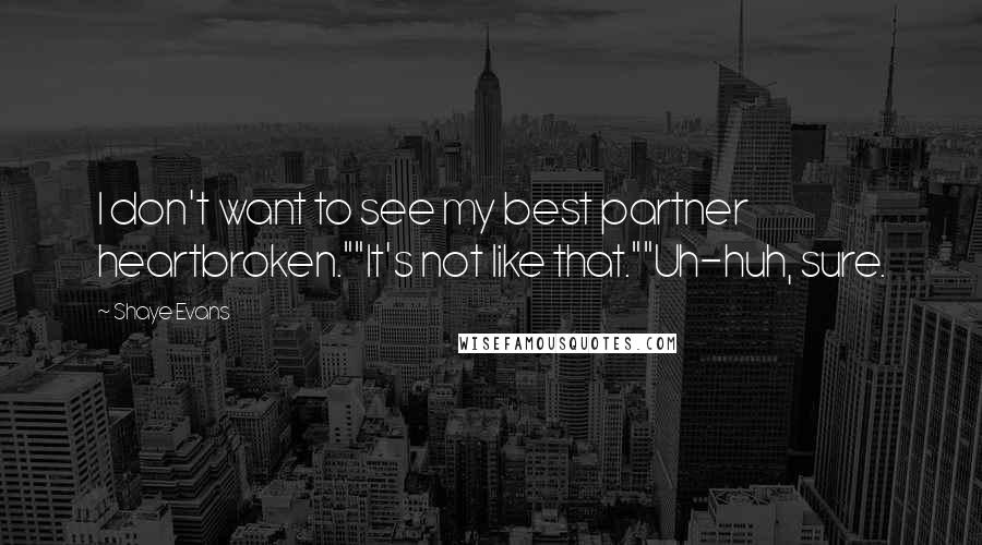 Shaye Evans Quotes: I don't want to see my best partner heartbroken.""It's not like that.""Uh-huh, sure.