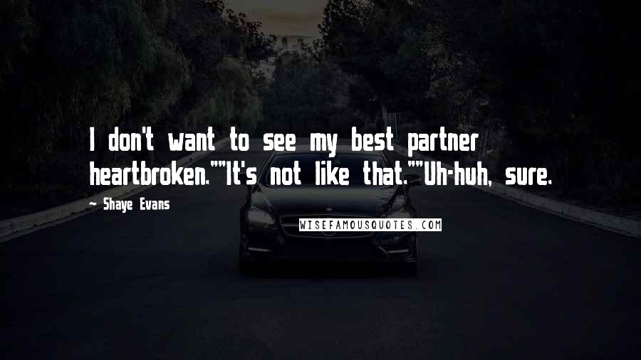 Shaye Evans Quotes: I don't want to see my best partner heartbroken.""It's not like that.""Uh-huh, sure.