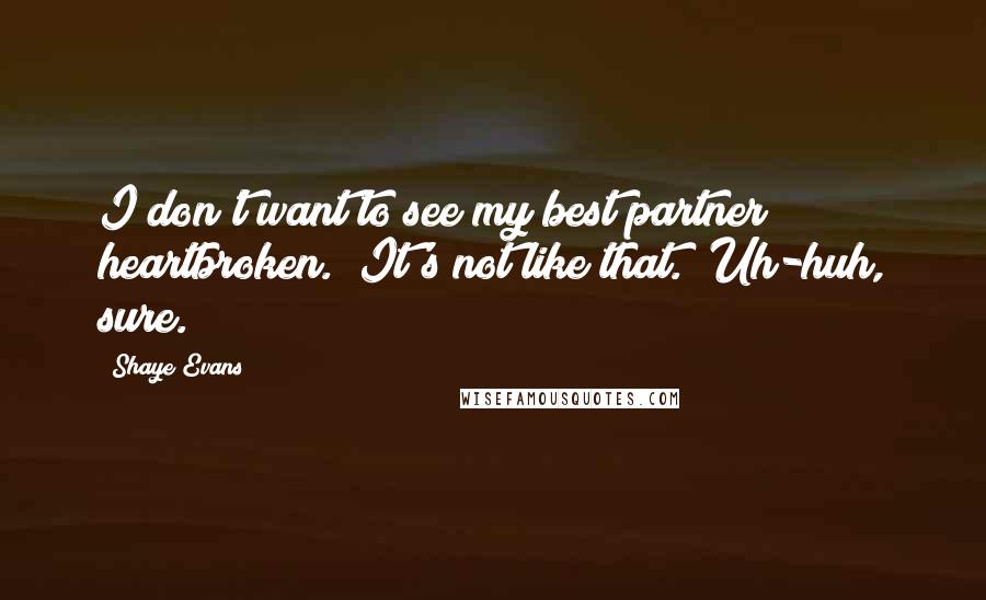 Shaye Evans Quotes: I don't want to see my best partner heartbroken.""It's not like that.""Uh-huh, sure.