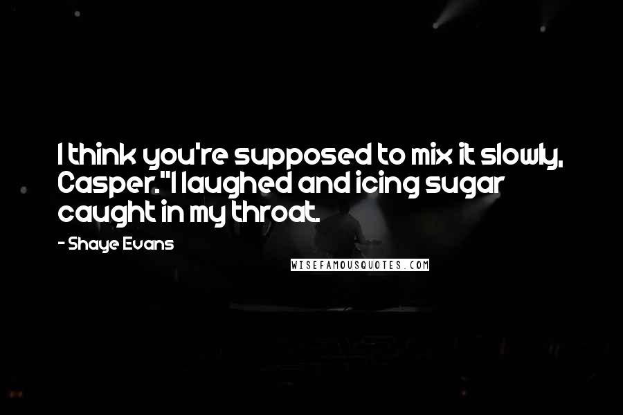 Shaye Evans Quotes: I think you're supposed to mix it slowly, Casper."I laughed and icing sugar caught in my throat.