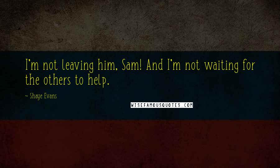 Shaye Evans Quotes: I'm not leaving him, Sam! And I'm not waiting for the others to help.
