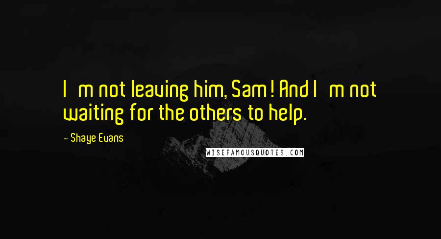 Shaye Evans Quotes: I'm not leaving him, Sam! And I'm not waiting for the others to help.