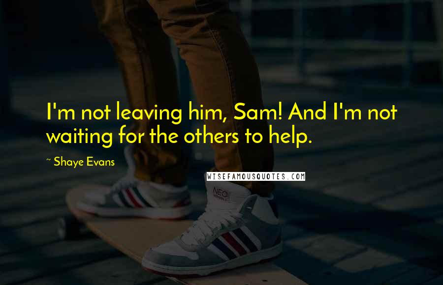Shaye Evans Quotes: I'm not leaving him, Sam! And I'm not waiting for the others to help.