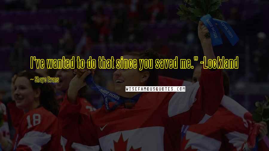 Shaye Evans Quotes: I've wanted to do that since you saved me." -Lockland