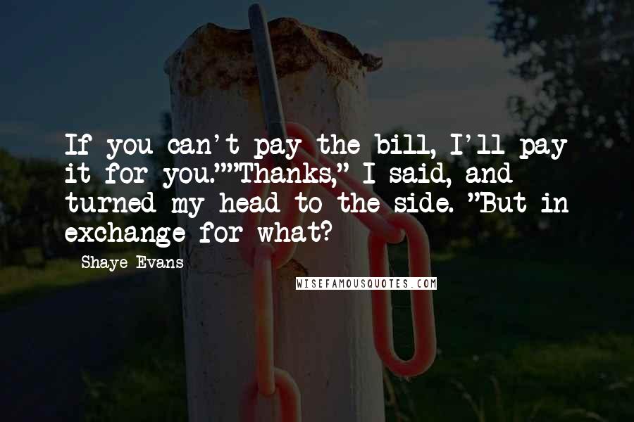 Shaye Evans Quotes: If you can't pay the bill, I'll pay it for you.""Thanks," I said, and turned my head to the side. "But in exchange for what?