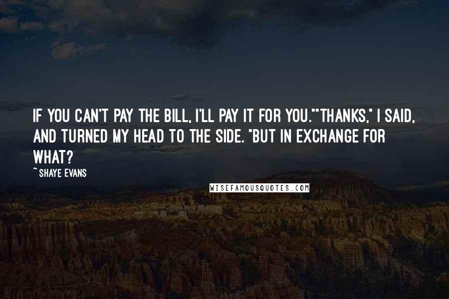 Shaye Evans Quotes: If you can't pay the bill, I'll pay it for you.""Thanks," I said, and turned my head to the side. "But in exchange for what?