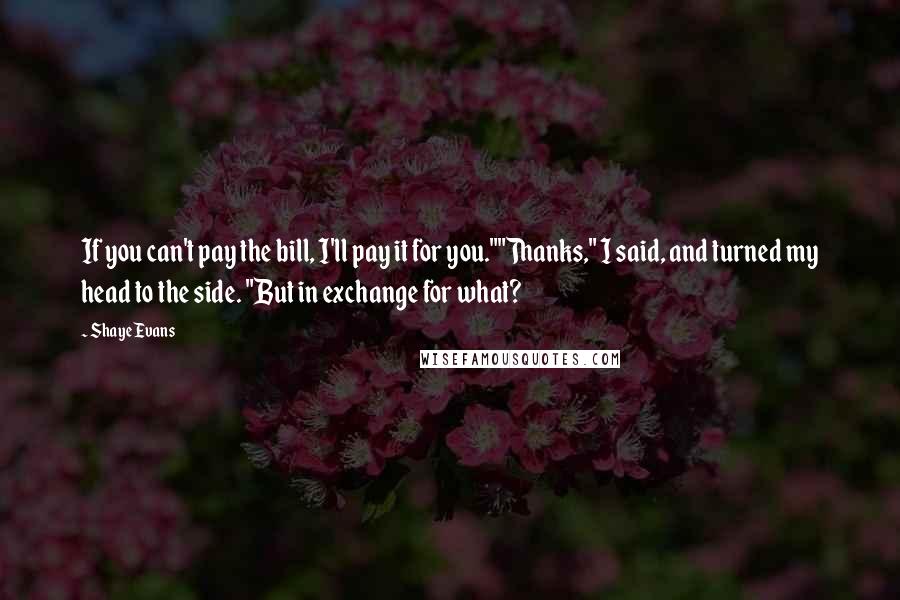 Shaye Evans Quotes: If you can't pay the bill, I'll pay it for you.""Thanks," I said, and turned my head to the side. "But in exchange for what?