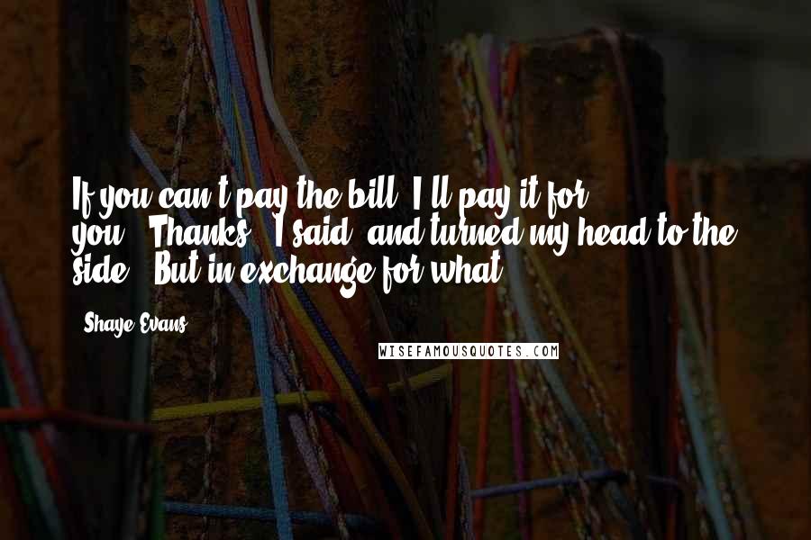 Shaye Evans Quotes: If you can't pay the bill, I'll pay it for you.""Thanks," I said, and turned my head to the side. "But in exchange for what?