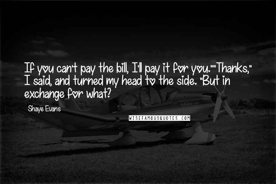 Shaye Evans Quotes: If you can't pay the bill, I'll pay it for you.""Thanks," I said, and turned my head to the side. "But in exchange for what?