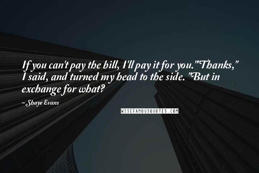 Shaye Evans Quotes: If you can't pay the bill, I'll pay it for you.""Thanks," I said, and turned my head to the side. "But in exchange for what?