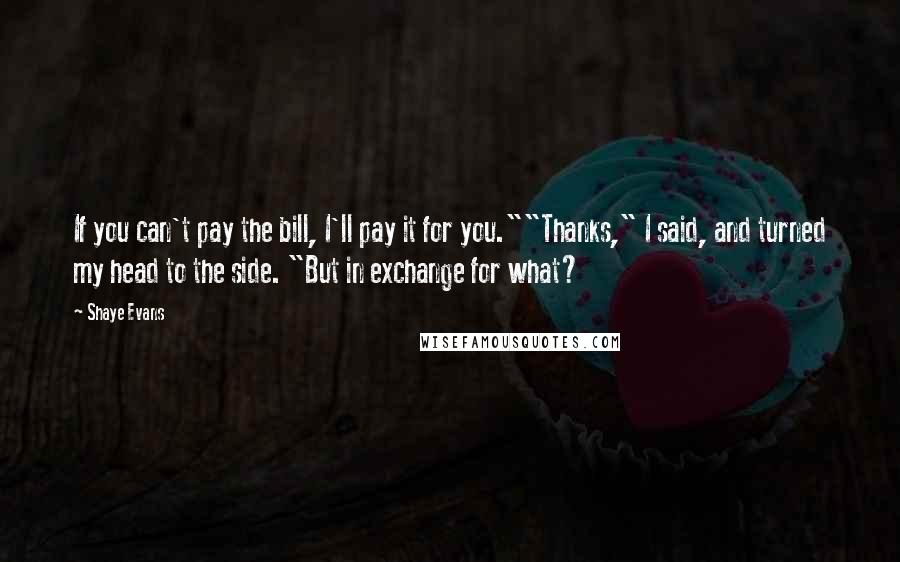 Shaye Evans Quotes: If you can't pay the bill, I'll pay it for you.""Thanks," I said, and turned my head to the side. "But in exchange for what?