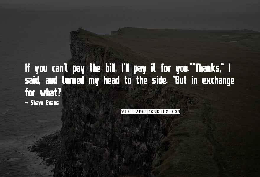 Shaye Evans Quotes: If you can't pay the bill, I'll pay it for you.""Thanks," I said, and turned my head to the side. "But in exchange for what?