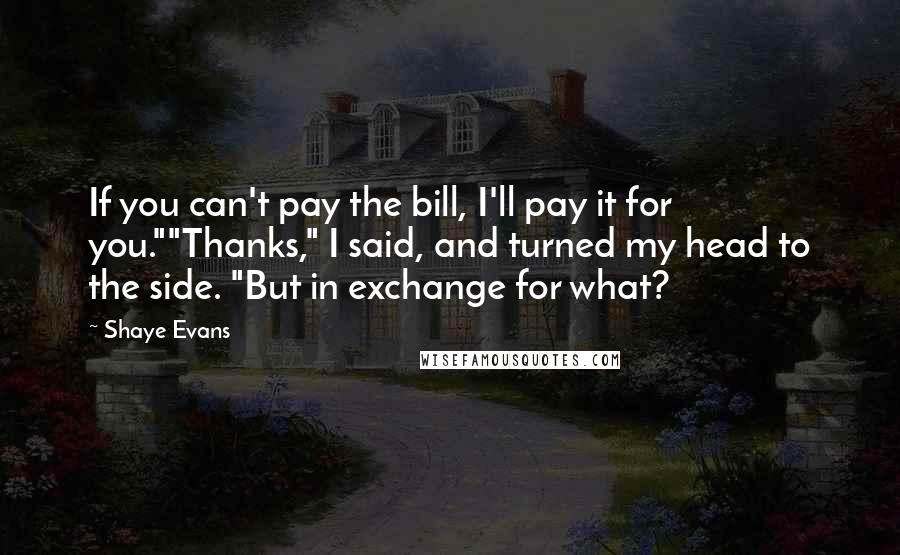 Shaye Evans Quotes: If you can't pay the bill, I'll pay it for you.""Thanks," I said, and turned my head to the side. "But in exchange for what?