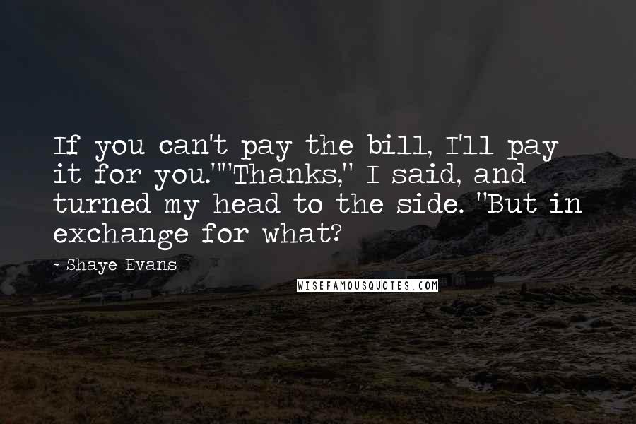 Shaye Evans Quotes: If you can't pay the bill, I'll pay it for you.""Thanks," I said, and turned my head to the side. "But in exchange for what?