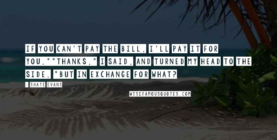 Shaye Evans Quotes: If you can't pay the bill, I'll pay it for you.""Thanks," I said, and turned my head to the side. "But in exchange for what?