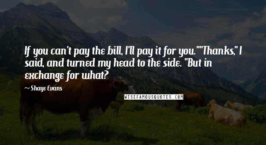 Shaye Evans Quotes: If you can't pay the bill, I'll pay it for you.""Thanks," I said, and turned my head to the side. "But in exchange for what?