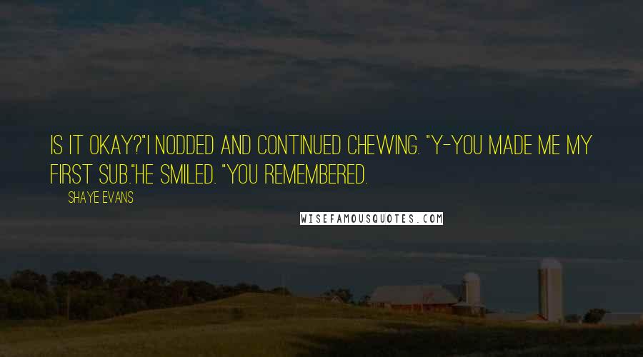 Shaye Evans Quotes: Is it okay?"I nodded and continued chewing. "Y-you made me my first sub."He smiled. "You remembered.