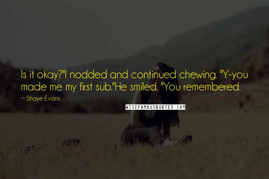 Shaye Evans Quotes: Is it okay?"I nodded and continued chewing. "Y-you made me my first sub."He smiled. "You remembered.