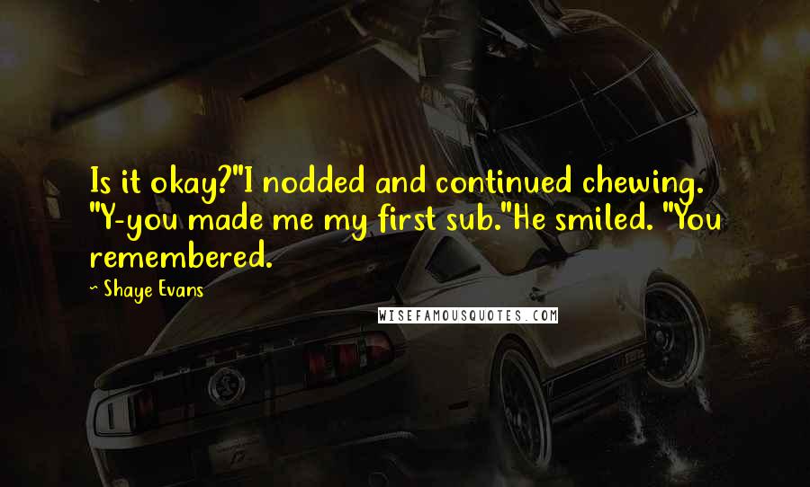 Shaye Evans Quotes: Is it okay?"I nodded and continued chewing. "Y-you made me my first sub."He smiled. "You remembered.