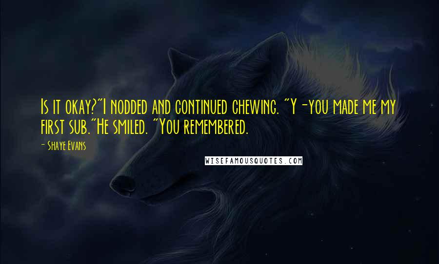 Shaye Evans Quotes: Is it okay?"I nodded and continued chewing. "Y-you made me my first sub."He smiled. "You remembered.