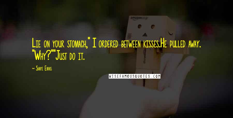 Shaye Evans Quotes: Lie on your stomach," I ordered between kisses.He pulled away. "Why?""Just do it.