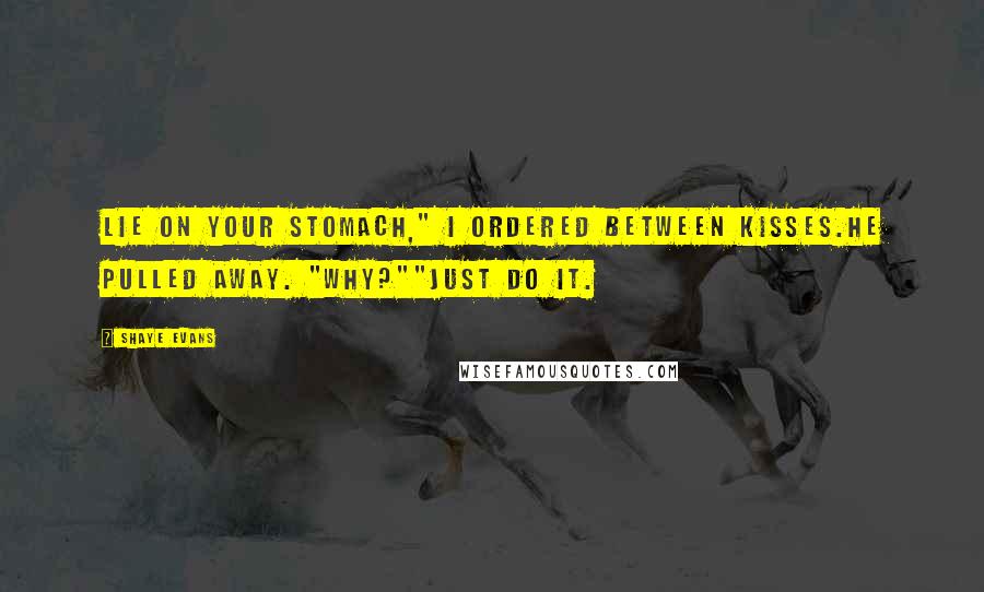 Shaye Evans Quotes: Lie on your stomach," I ordered between kisses.He pulled away. "Why?""Just do it.