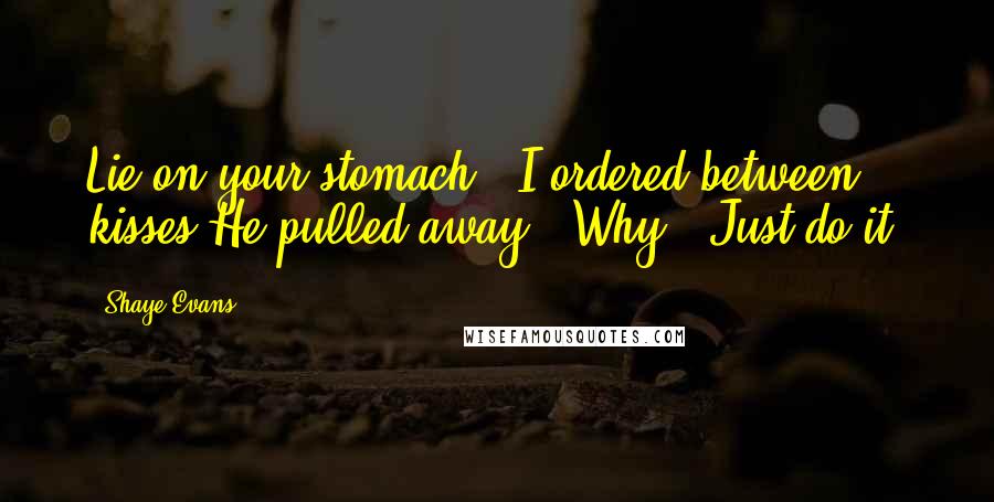 Shaye Evans Quotes: Lie on your stomach," I ordered between kisses.He pulled away. "Why?""Just do it.