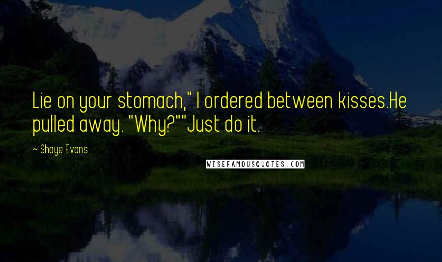 Shaye Evans Quotes: Lie on your stomach," I ordered between kisses.He pulled away. "Why?""Just do it.