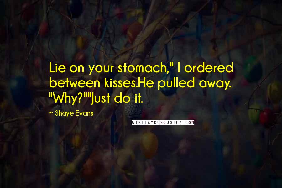 Shaye Evans Quotes: Lie on your stomach," I ordered between kisses.He pulled away. "Why?""Just do it.