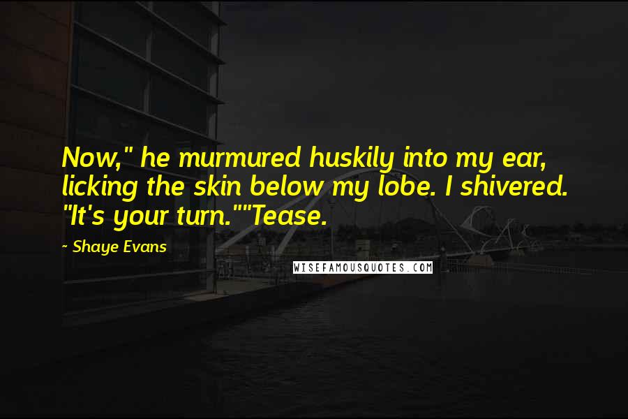 Shaye Evans Quotes: Now," he murmured huskily into my ear, licking the skin below my lobe. I shivered. "It's your turn.""Tease.