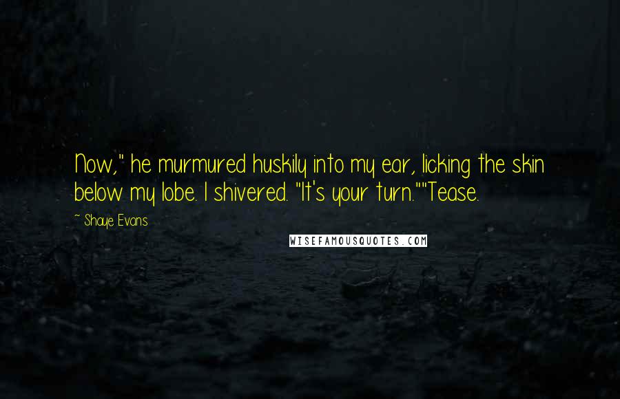 Shaye Evans Quotes: Now," he murmured huskily into my ear, licking the skin below my lobe. I shivered. "It's your turn.""Tease.