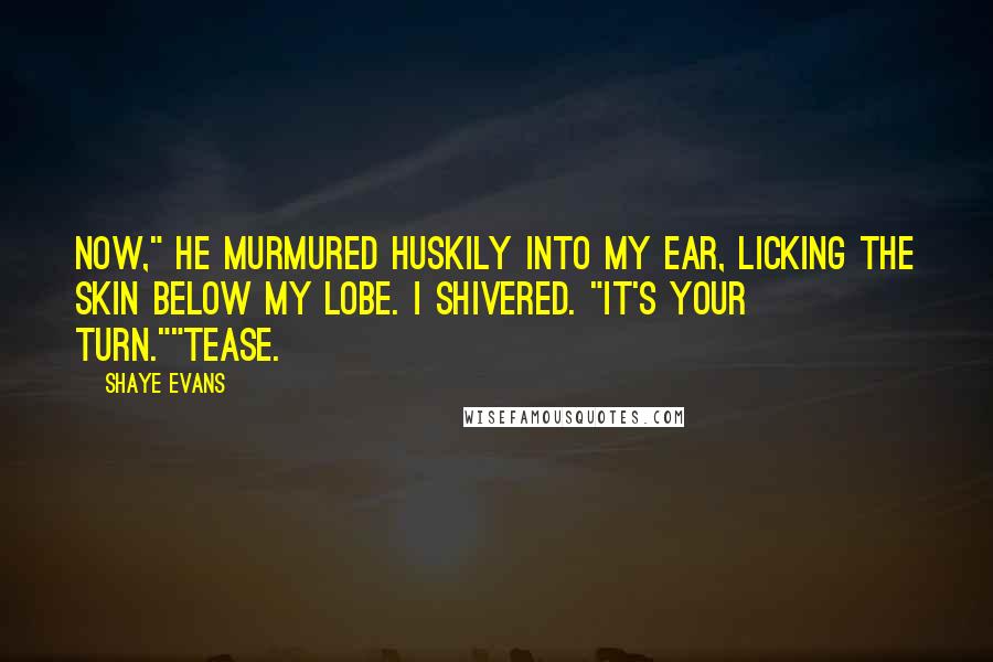 Shaye Evans Quotes: Now," he murmured huskily into my ear, licking the skin below my lobe. I shivered. "It's your turn.""Tease.