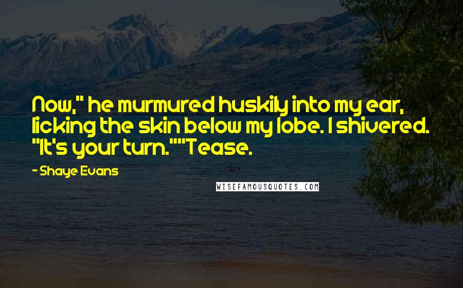 Shaye Evans Quotes: Now," he murmured huskily into my ear, licking the skin below my lobe. I shivered. "It's your turn.""Tease.